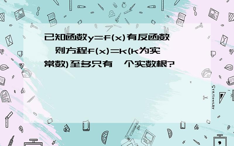 已知函数y=f(x)有反函数,则方程f(x)=k(k为实常数)至多只有一个实数根?