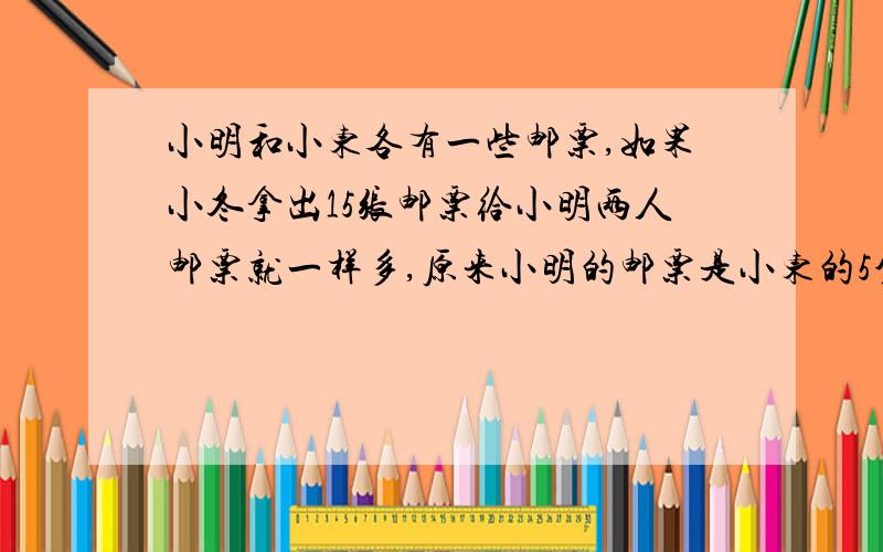 小明和小东各有一些邮票,如果小冬拿出15张邮票给小明两人邮票就一样多,原来小明的邮票是小东的5分之4,两人原来各有多少邮票?