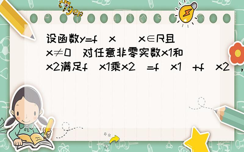 设函数y=f（x）（x∈R且x≠0）对任意非零实数x1和x2满足f（x1乘x2）=f（x1）+f（x2）,求证f（x）是偶函数.