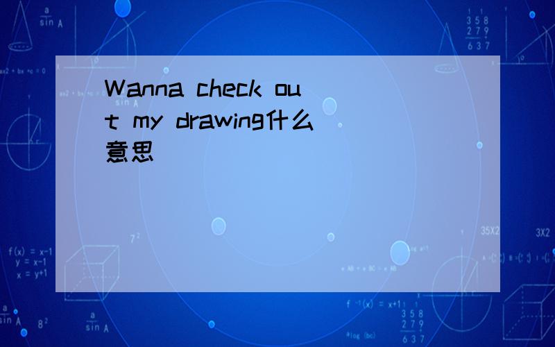 Wanna check out my drawing什么意思