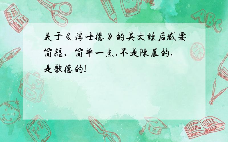 关于《浮士德》的英文读后感要简短、简单一点,不是陈晨的,是歌德的!