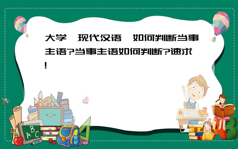 大学《现代汉语》如何判断当事主语?当事主语如何判断?速求!