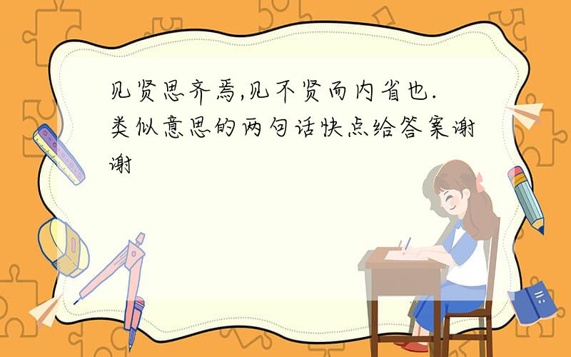 见贤思齐焉,见不贤而内省也.类似意思的两句话快点给答案谢谢