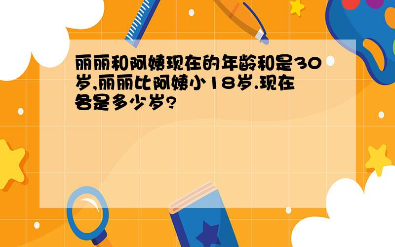 丽丽和阿姨现在的年龄和是30岁,丽丽比阿姨小18岁.现在各是多少岁?