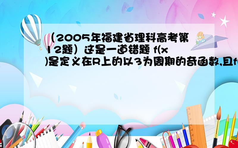 （2005年福建省理科高考第12题）这是一道错题 f(x)是定义在R上的以3为周期的奇函数,且f(2)=0,则方程f(x)=0在区间(0,6)内解的个数的最小值是（ ）A.5 B.4 C.3 D.2