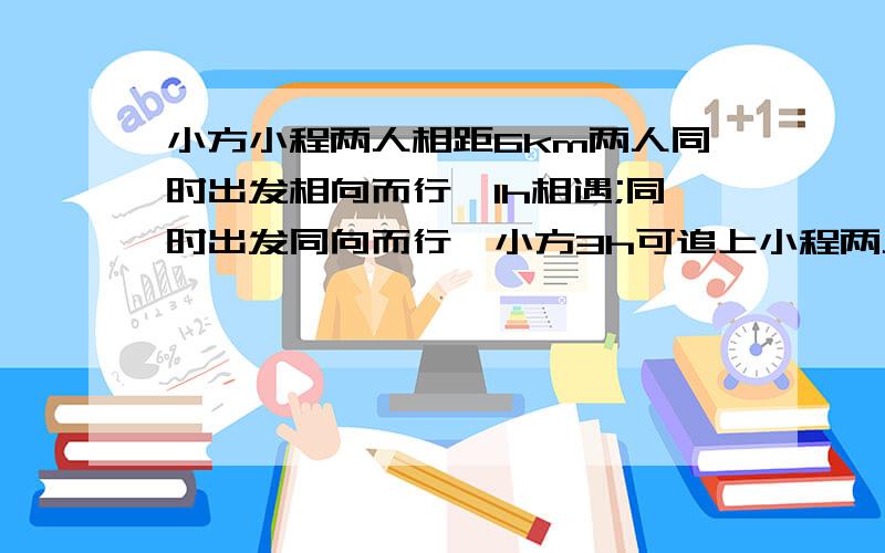 小方小程两人相距6km两人同时出发相向而行,1h相遇;同时出发同向而行,小方3h可追上小程两人的平均速度是多少 为什么所列方程组第二个方程为（x-y）×3=6/3X-3Y=6