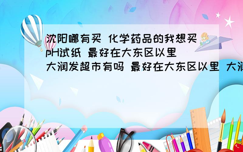 沈阳哪有买 化学药品的我想买pH试纸 最好在大东区以里 大润发超市有吗 最好在大东区以里 大润发超市有吗