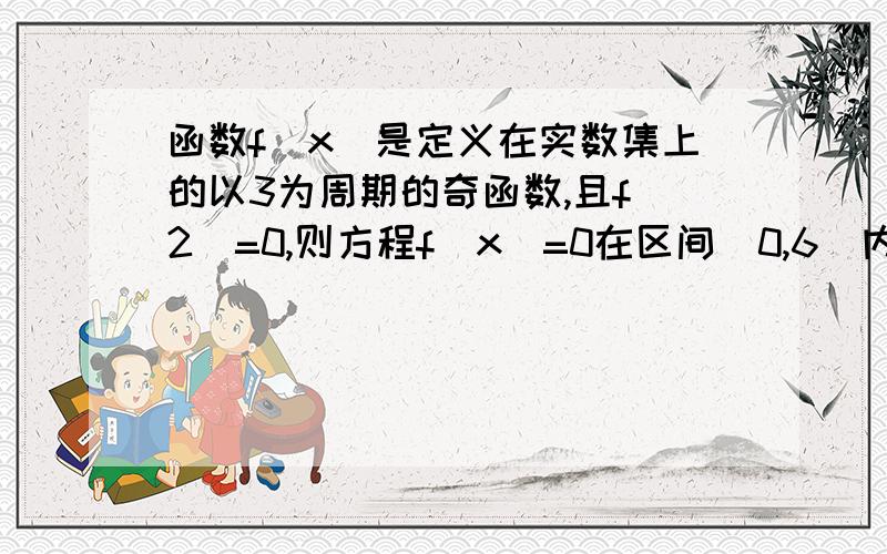 函数f(x)是定义在实数集上的以3为周期的奇函数,且f(2)=0,则方程f（x）=0在区间（0,6）内的根的个数的最小值为多少