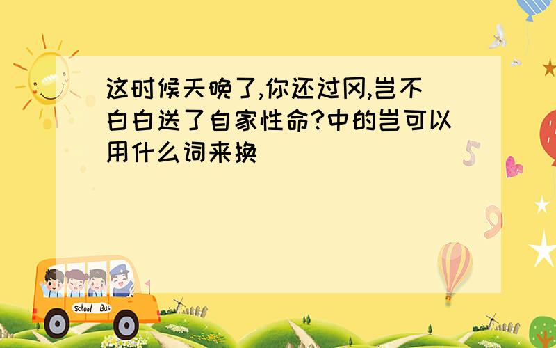 这时候天晚了,你还过冈,岂不白白送了自家性命?中的岂可以用什么词来换