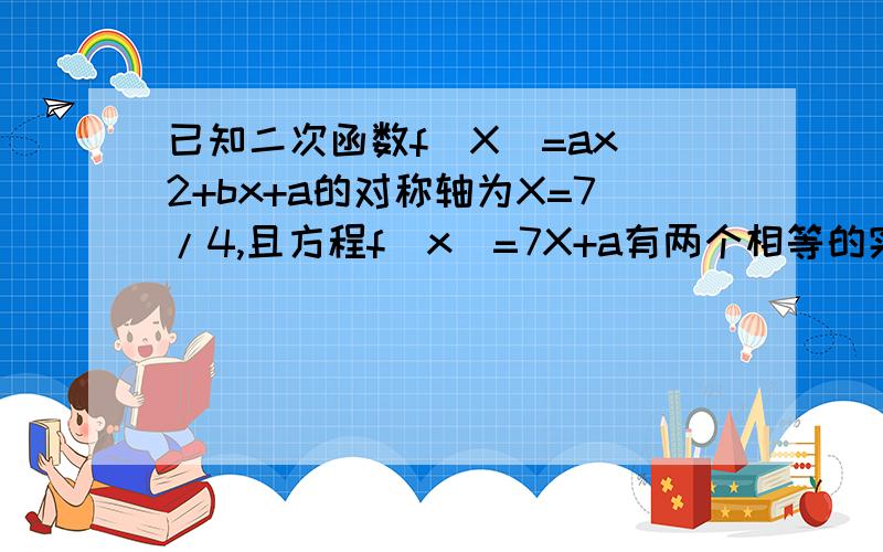 已知二次函数f(X)=ax^2+bx+a的对称轴为X=7/4,且方程f(x)=7X+a有两个相等的实数根 (1)求f(x)的解析式 (2)求已知二次函数f(X)=ax^2+bx+a的对称轴为X=7/4,且方程f(x)=7X+a有两个相等的实数根(1)求f(x)的解析式(2