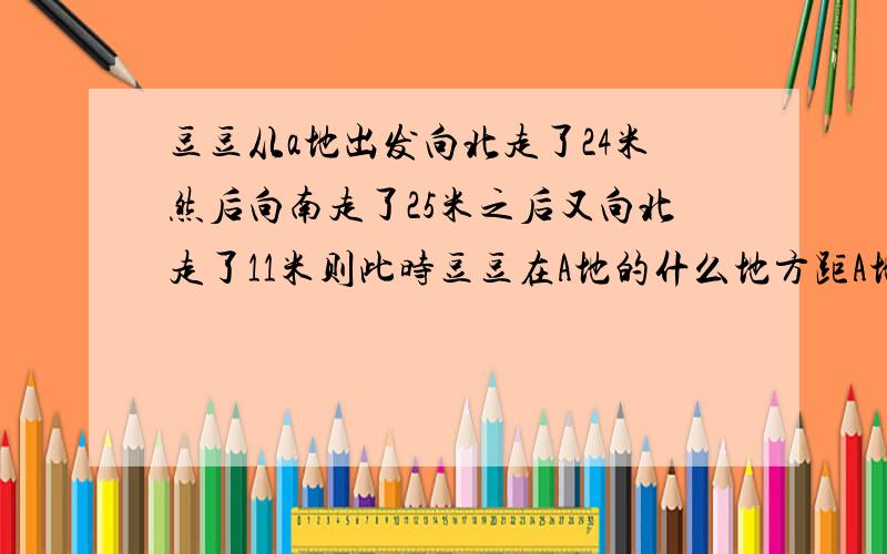 豆豆从a地出发向北走了24米然后向南走了25米之后又向北走了11米则此时豆豆在A地的什么地方距A地有多远?