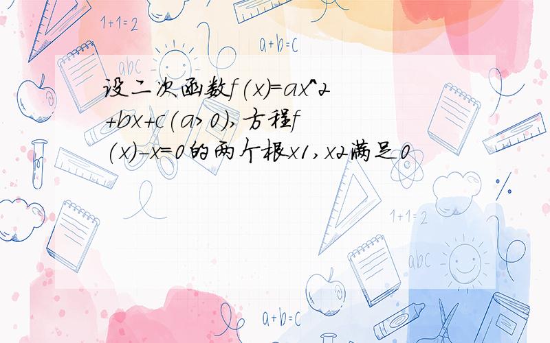 设二次函数f(x)=ax^2+bx+c(a>0),方程f(x)-x=0的两个根x1,x2满足0