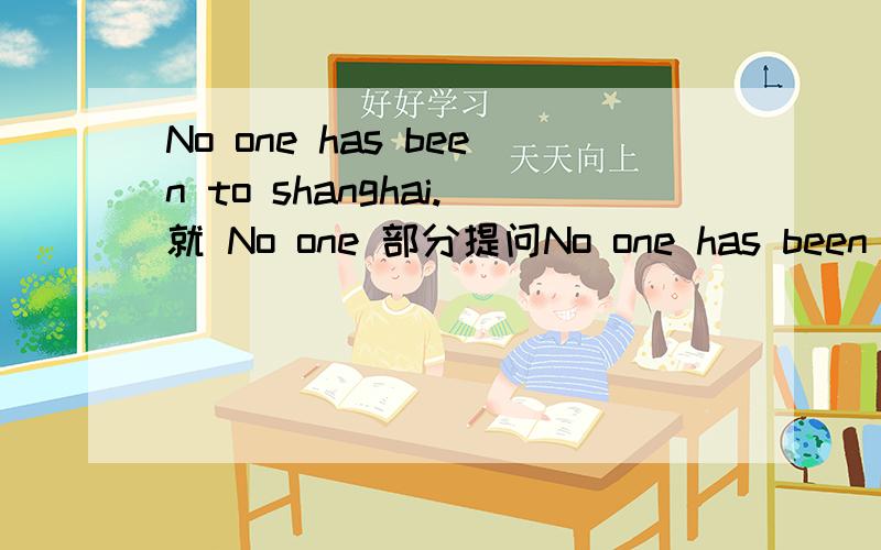 No one has been to shanghai.就 No one 部分提问No one has been to shanghai.    就 No one  部分提问