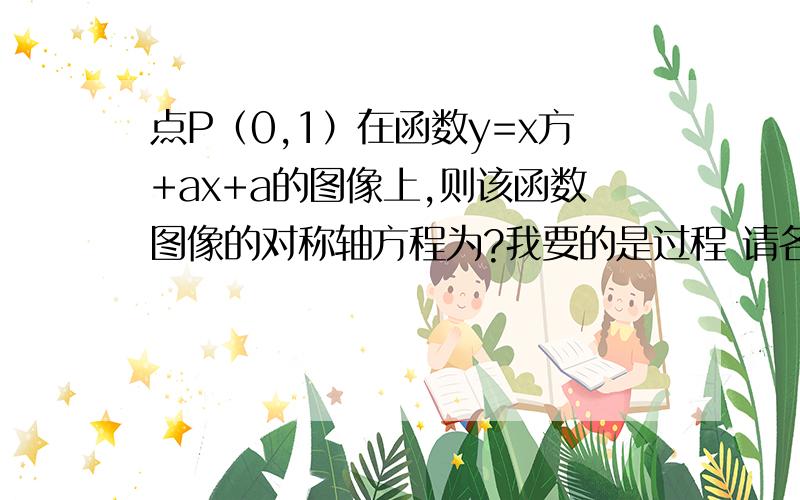 点P（0,1）在函数y=x方+ax+a的图像上,则该函数图像的对称轴方程为?我要的是过程 请各位讲明白一点