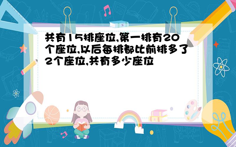 共有15排座位,第一排有20个座位,以后每排都比前排多了2个座位,共有多少座位