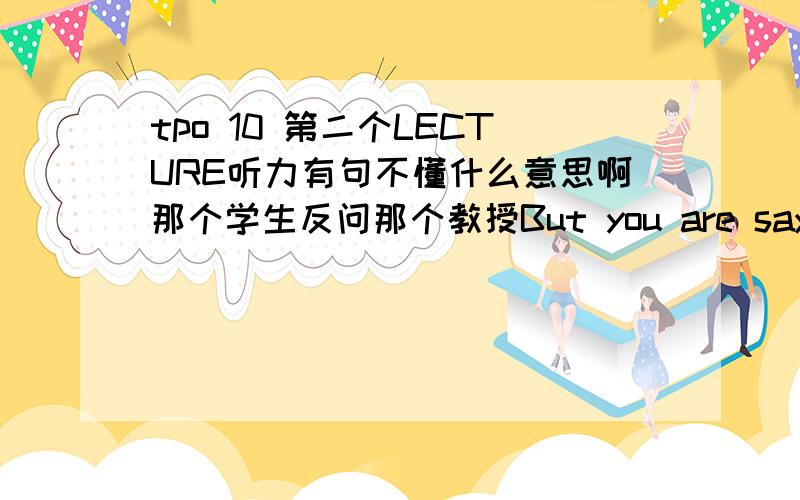 tpo 10 第二个LECTURE听力有句不懂什么意思啊那个学生反问那个教授But you are saying tomatoes too?I just assume since there used to so many Italian dishes.问号后面那句看不懂啊=