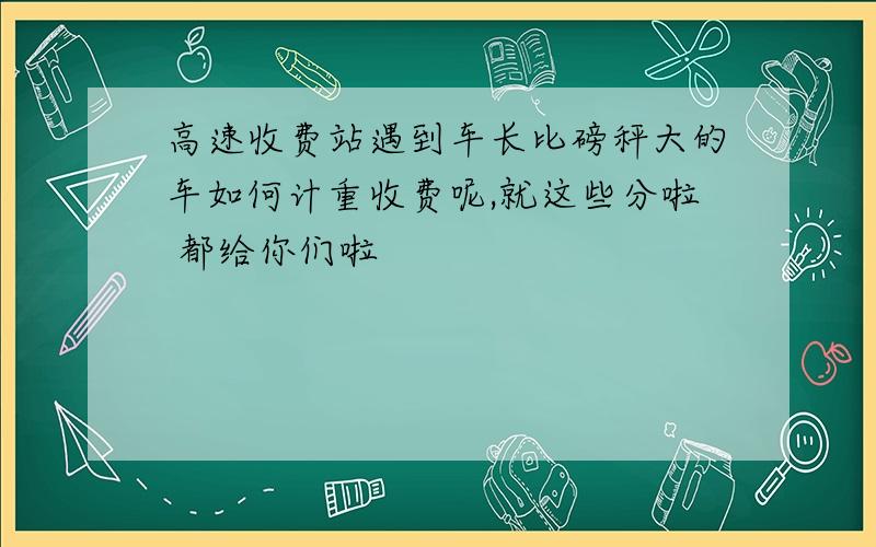 高速收费站遇到车长比磅秤大的车如何计重收费呢,就这些分啦 都给你们啦