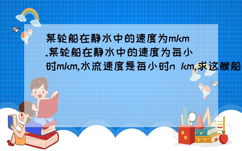 某轮船在静水中的速度为mkm.某轮船在静水中的速度为每小时mkm,水流速度是每小时n km,求这艘船在相距s km的两码头往返一次所需的时间.