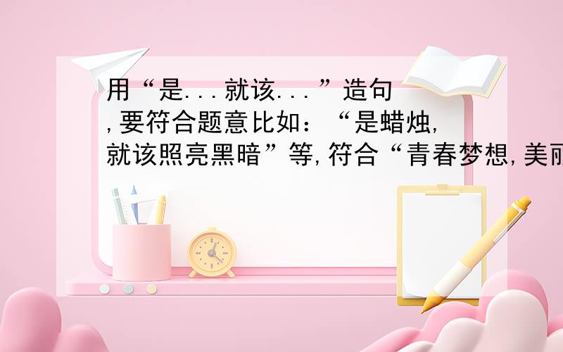 用“是...就该...”造句,要符合题意比如：“是蜡烛,就该照亮黑暗”等,符合“青春梦想,美丽中国”!造的句子一定要符合“青春梦想，美丽中国”，谢谢！~~~