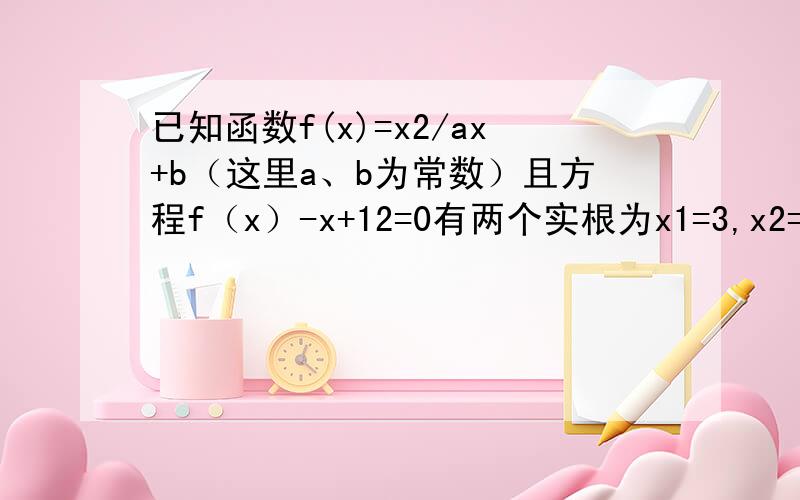 已知函数f(x)=x2/ax+b（这里a、b为常数）且方程f（x）-x+12=0有两个实根为x1=3,x2=4．（1）求函数f（x）的解析式（2）若关于x的不等式f(x)