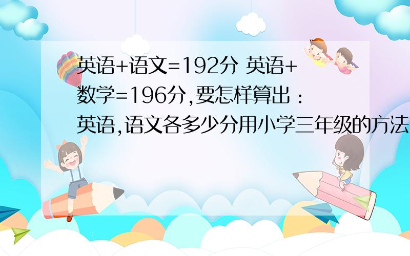 英语+语文=192分 英语+数学=196分,要怎样算出：英语,语文各多少分用小学三年级的方法（没学方程式）