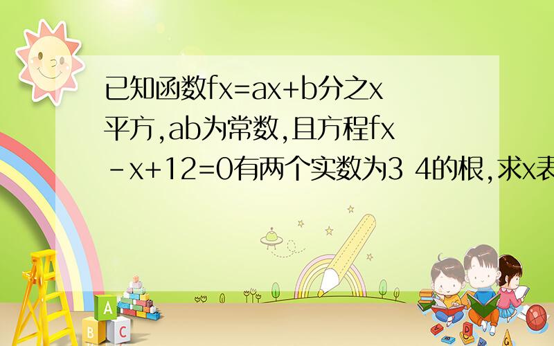 已知函数fx=ax+b分之x平方,ab为常数,且方程fx-x+12=0有两个实数为3 4的根,求x表达式