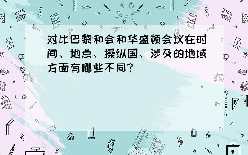 对比巴黎和会和华盛顿会议在时间、地点、操纵国、涉及的地域方面有哪些不同?