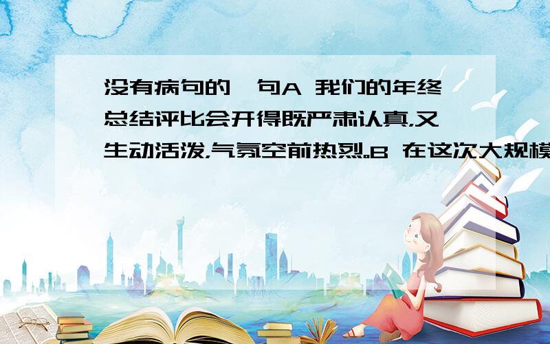 没有病句的一句A 我们的年终总结评比会开得既严肃认真，又生动活泼，气氛空前热烈。B 在这次大规模的向雷锋同志学习的活动中，我校师生做了大量的好人好事。C 保证行车安全是衡量汽