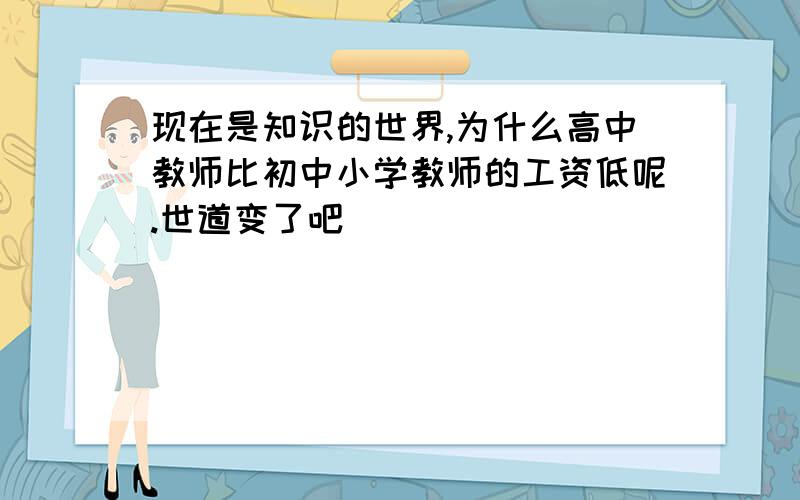 现在是知识的世界,为什么高中教师比初中小学教师的工资低呢.世道变了吧