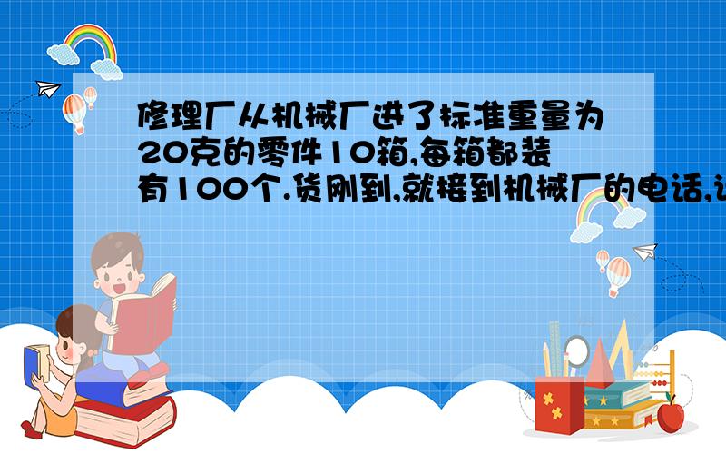 修理厂从机械厂进了标准重量为20克的零件10箱,每箱都装有100个.货刚到,就接到机械厂的电话,说由于发货员的粗心,将1箱规格不同的零件混在这10箱中了.已知这一箱中的每个零件都比修理厂订