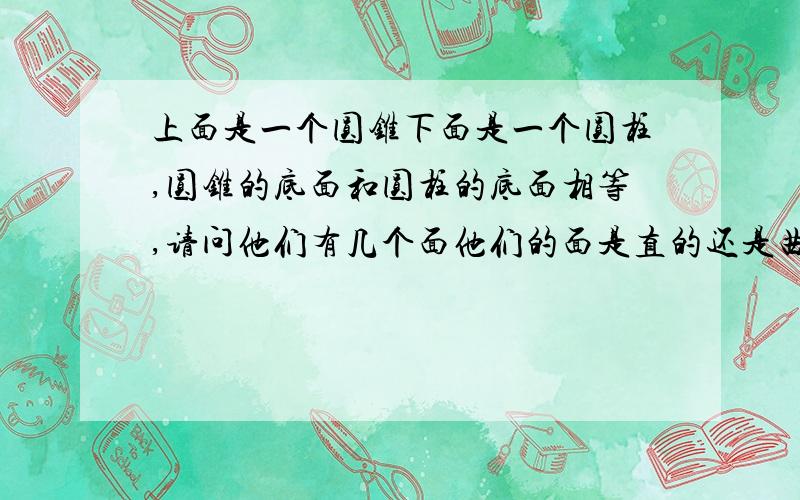 上面是一个圆锥下面是一个圆柱,圆锥的底面和圆柱的底面相等,请问他们有几个面他们的面是直的还是曲的.