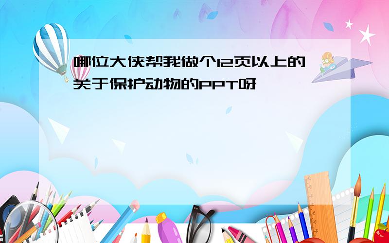 哪位大侠帮我做个12页以上的关于保护动物的PPT呀,