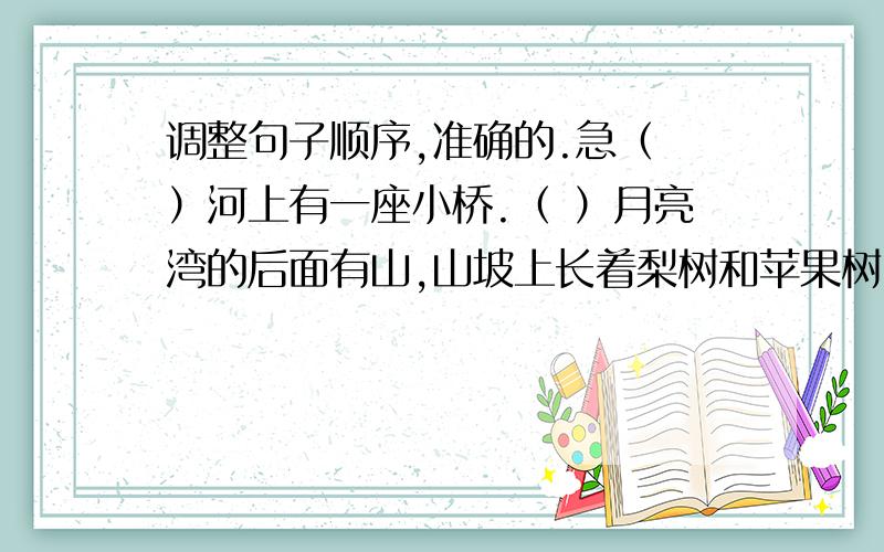 调整句子顺序,准确的.急（ ）河上有一座小桥.（ ）月亮湾的后面有山,山坡上长着梨树和苹果树.（ ）一群群鱼儿在河里游来游去,清清的河水倒映着青山、绿树、小桥.（ ）我的家乡在月亮