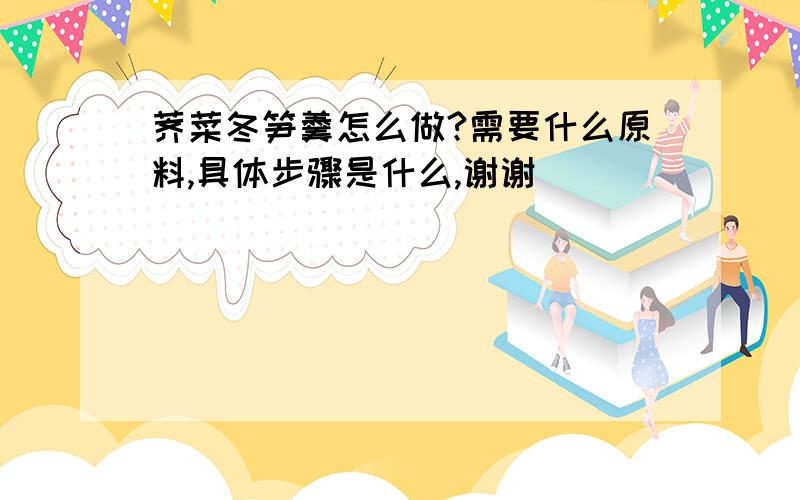 荠菜冬笋羹怎么做?需要什么原料,具体步骤是什么,谢谢