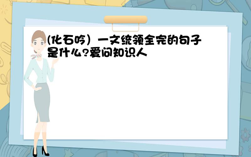 (化石吟）一文统领全完的句子是什么?爱问知识人