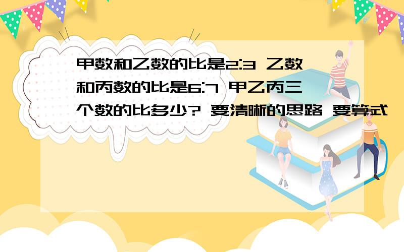 甲数和乙数的比是2:3 乙数和丙数的比是6:7 甲乙丙三个数的比多少? 要清晰的思路 要算式