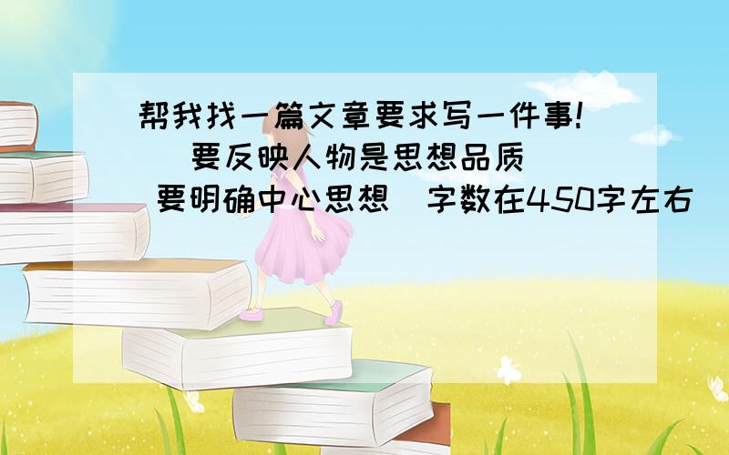 帮我找一篇文章要求写一件事!   要反映人物是思想品质  要明确中心思想  字数在450字左右   高手门速度我明天就要 谢谢