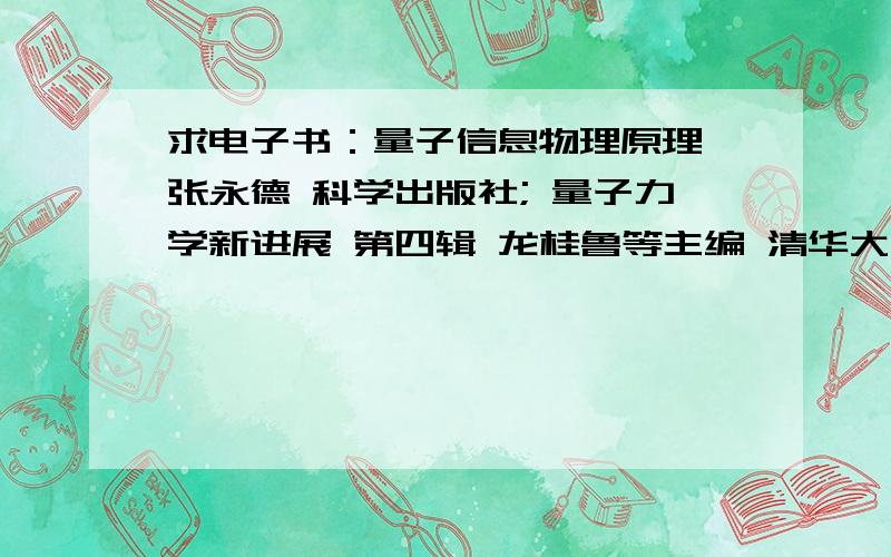 求电子书：量子信息物理原理 张永德 科学出版社; 量子力学新进展 第四辑 龙桂鲁等主编 清华大学出量子信息物理原理 张永德 科学出版社;  量子力学新进展 第四辑 龙桂鲁等主编 清华大学