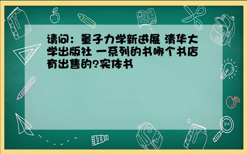 请问：量子力学新进展 清华大学出版社 一系列的书哪个书店有出售的?实体书