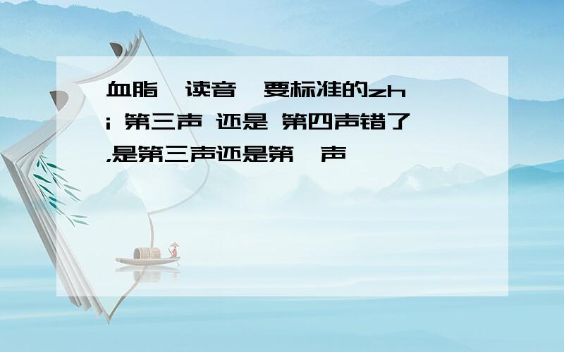 血脂  读音  要标准的zhi 第三声 还是 第四声错了，是第三声还是第一声