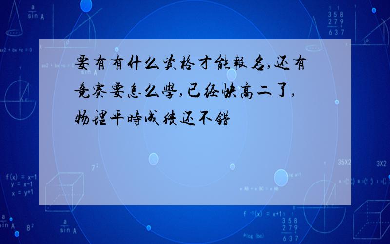 要有有什么资格才能报名,还有竞赛要怎么学,已经快高二了,物理平时成绩还不错