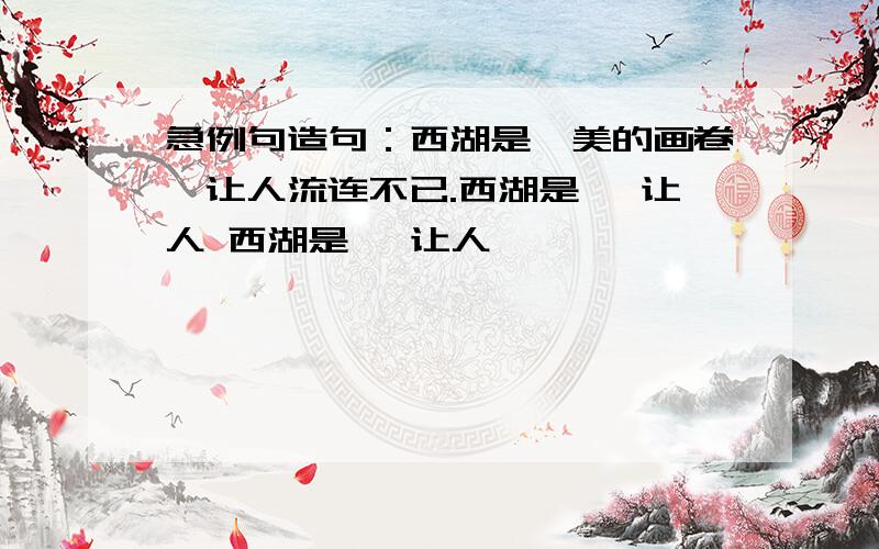 急例句造句：西湖是隽美的画卷,让人流连不已.西湖是 ,让人 西湖是 ,让人