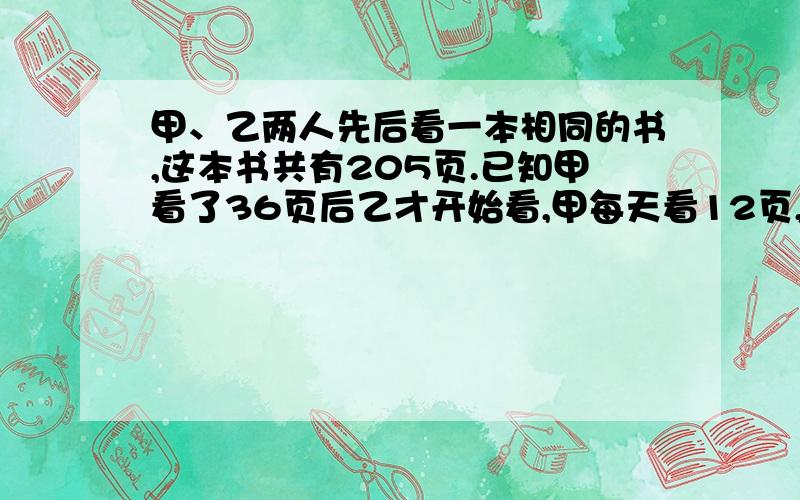 甲、乙两人先后看一本相同的书,这本书共有205页.已知甲看了36页后乙才开始看,甲每天看12页,乙每天看18页.多少天后两人看过的页数相同?这时各有多少页没有看?