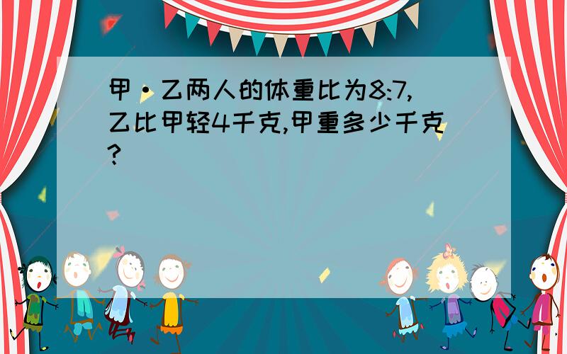 甲·乙两人的体重比为8:7,乙比甲轻4千克,甲重多少千克?