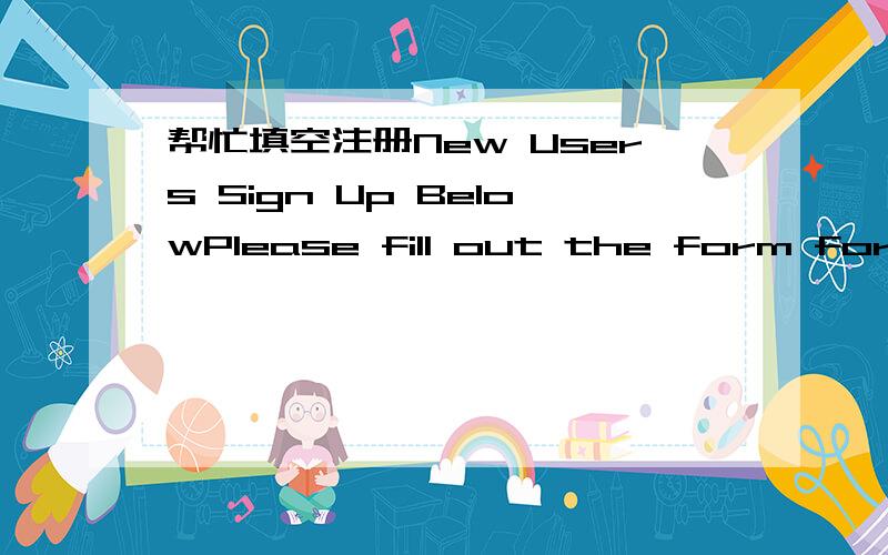 帮忙填空注册New Users Sign Up BelowPlease fill out the form for age verification only!Username:Password:First Name:Last Name:Email Address:Zip Code:麻烦问下，如何填！