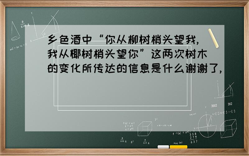 乡色酒中“你从柳树梢头望我,我从椰树梢头望你”这两次树木的变化所传达的信息是什么谢谢了,