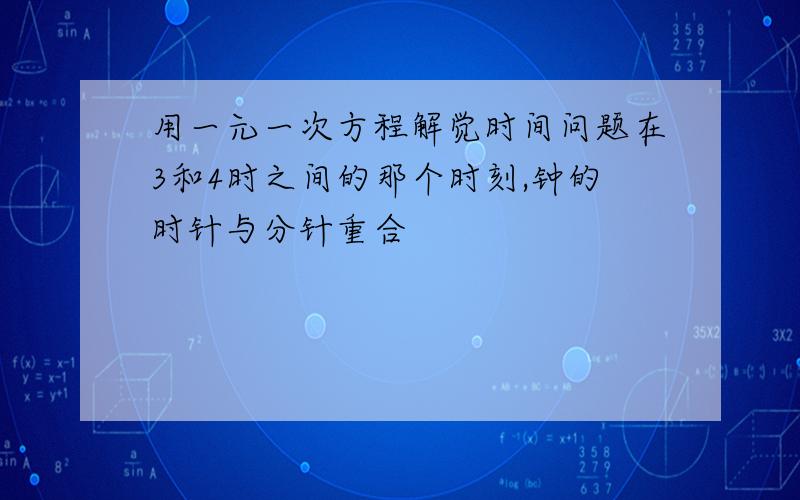 用一元一次方程解觉时间问题在3和4时之间的那个时刻,钟的时针与分针重合