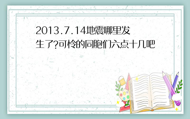 2013.7.14地震哪里发生了?可怜的同胞们六点十几吧