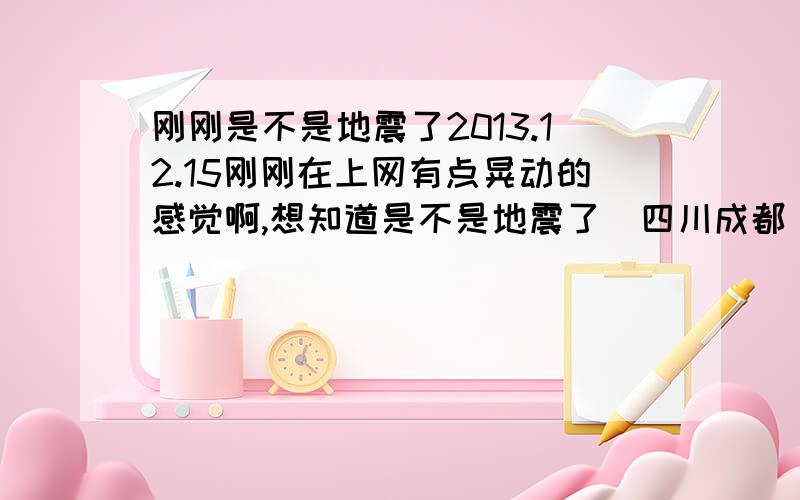 刚刚是不是地震了2013.12.15刚刚在上网有点晃动的感觉啊,想知道是不是地震了（四川成都）2013.12.15 1:40左右