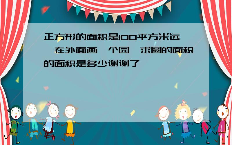 正方形的面积是100平方米远,在外面画一个园,求圆的面积的面积是多少谢谢了,